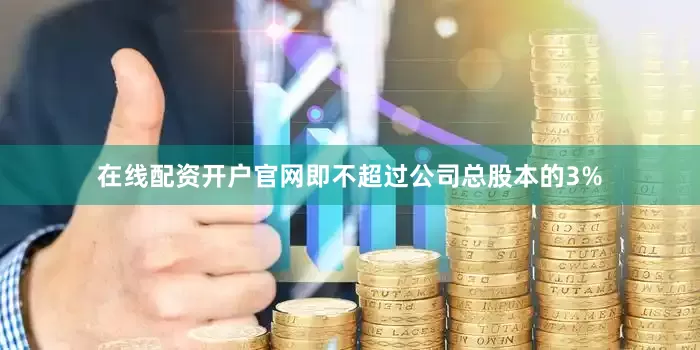 在线配资开户官网即不超过公司总股本的3%