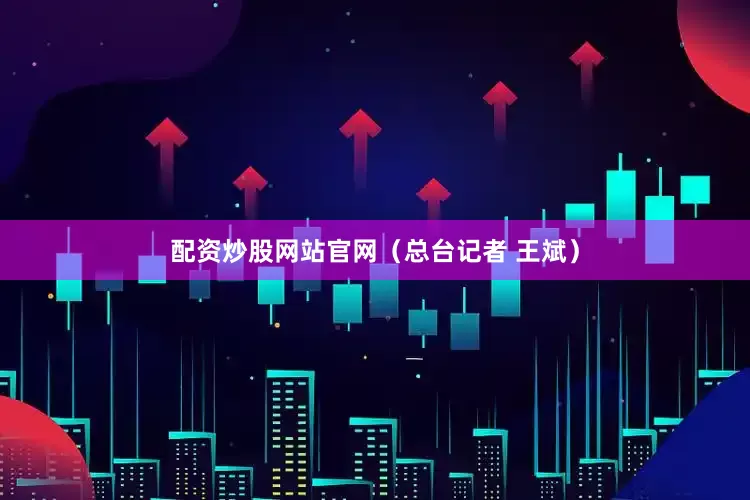 配资炒股网站官网（总台记者 王斌）