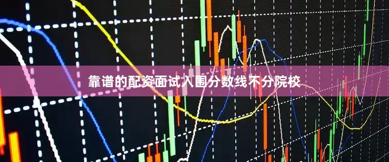 靠谱的配资面试入围分数线不分院校