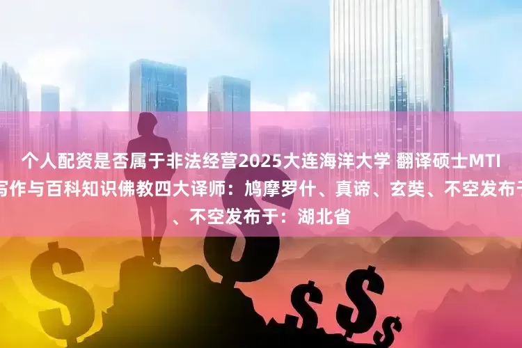 个人配资是否属于非法经营2025大连海洋大学 翻译硕士MTI 448汉语写作与百科知识佛教四大译师：鸠摩罗什、真谛、玄奘、不空发布于：湖北省