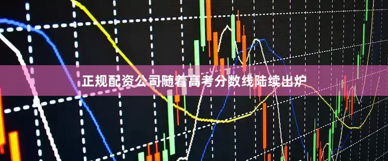 正规配资公司随着高考分数线陆续出炉