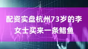 配资实盘杭州73岁的李女士买来一条鲳鱼