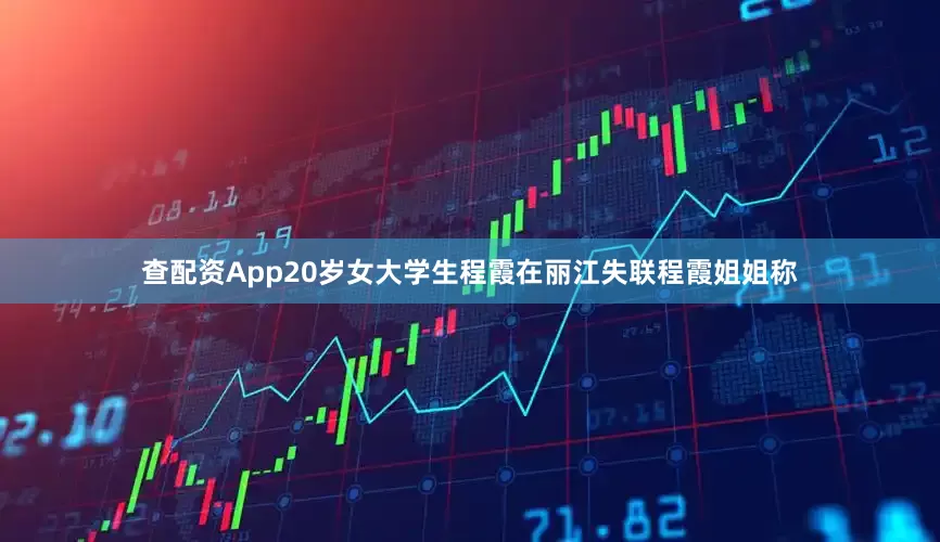 查配资App20岁女大学生程霞在丽江失联程霞姐姐称
