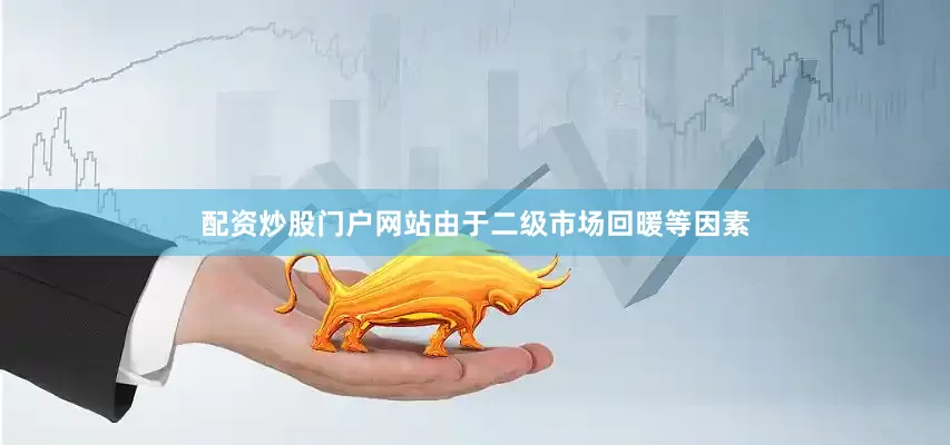 配资炒股门户网站由于二级市场回暖等因素