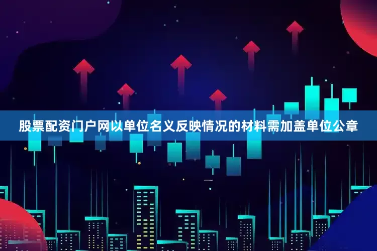 股票配资门户网以单位名义反映情况的材料需加盖单位公章