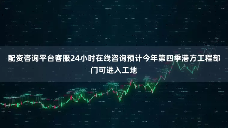 配资咨询平台客服24小时在线咨询预计今年第四季港方工程部门可进入工地