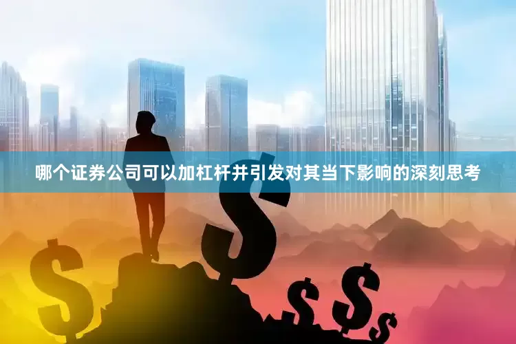 哪个证券公司可以加杠杆并引发对其当下影响的深刻思考