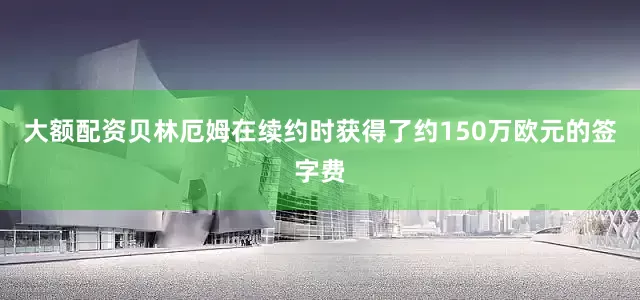 大额配资贝林厄姆在续约时获得了约150万欧元的签字费