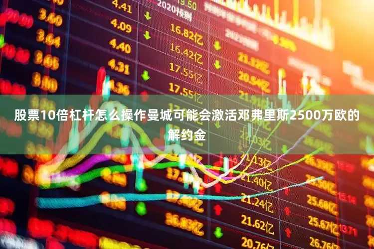 股票10倍杠杆怎么操作曼城可能会激活邓弗里斯2500万欧的解约金