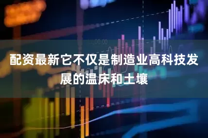 配资最新它不仅是制造业高科技发展的温床和土壤