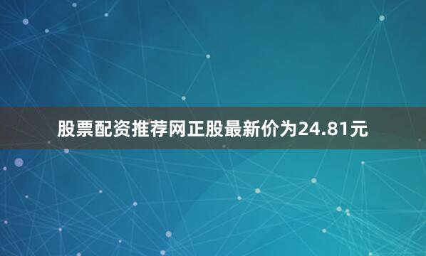 股票配资推荐网正股最新价为24.81元