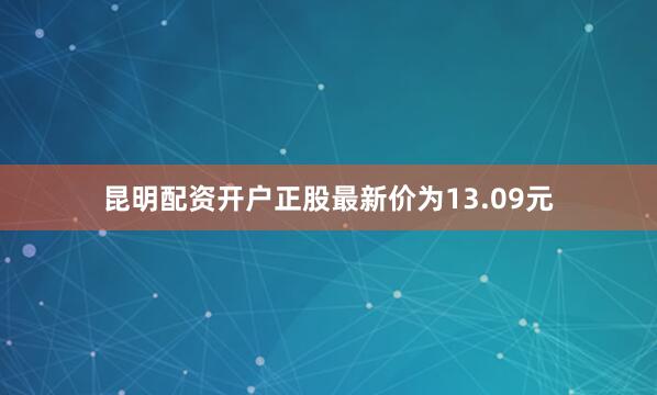 昆明配资开户正股最新价为13.09元