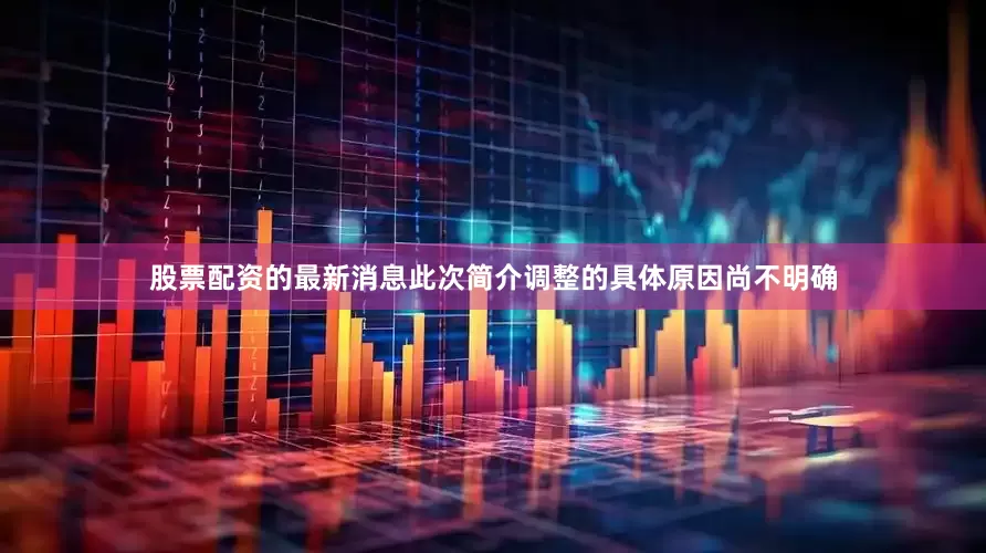 股票配资的最新消息此次简介调整的具体原因尚不明确