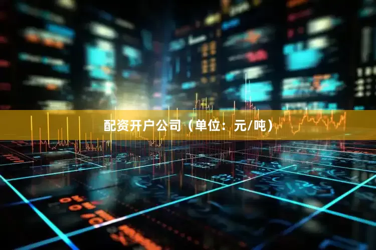 配资开户公司（单位：元/吨）