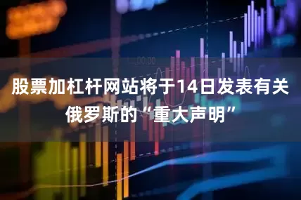 股票加杠杆网站将于14日发表有关俄罗斯的“重大声明”