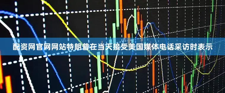 配资网官网网站特朗普在当天接受美国媒体电话采访时表示