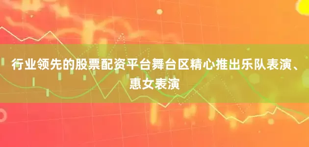 行业领先的股票配资平台舞台区精心推出乐队表演、惠女表演