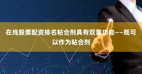 在线股票配资排名粘合剂具有双重功能——既可以作为粘合剂