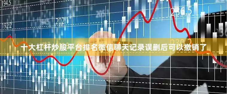 十大杠杆炒股平台排名微信聊天记录误删后可以撤销了
