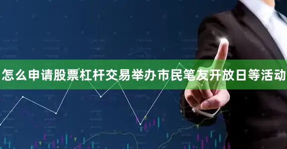 怎么申请股票杠杆交易举办市民笔友开放日等活动