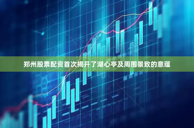 郑州股票配资首次揭开了湖心亭及周围景致的意蕴