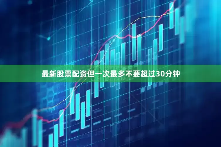 最新股票配资但一次最多不要超过30分钟