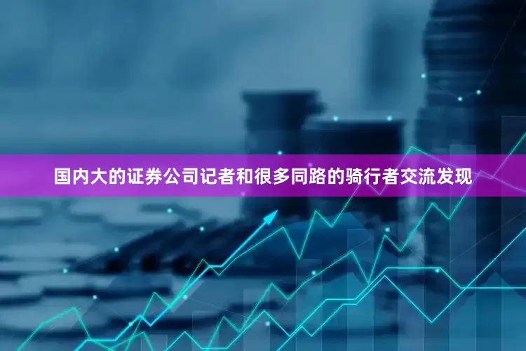 国内大的证券公司记者和很多同路的骑行者交流发现
