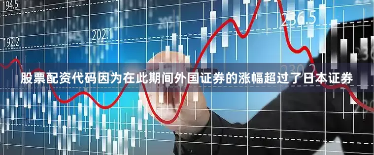 股票配资代码因为在此期间外国证券的涨幅超过了日本证券