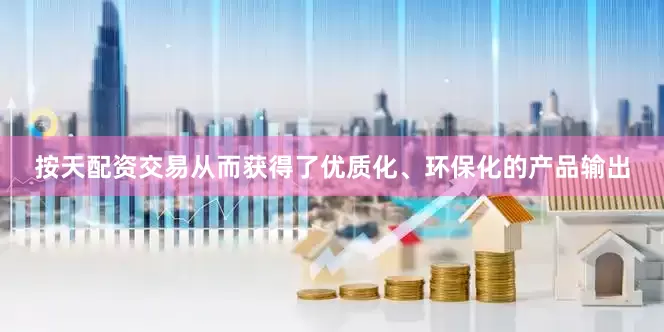按天配资交易从而获得了优质化、环保化的产品输出