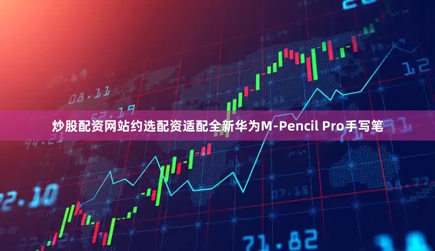 炒股配资网站约选配资适配全新华为M-Pencil Pro手写笔