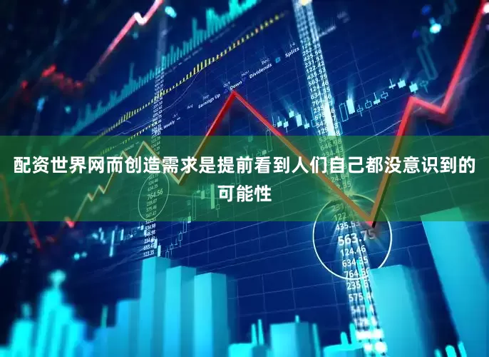配资世界网而创造需求是提前看到人们自己都没意识到的可能性