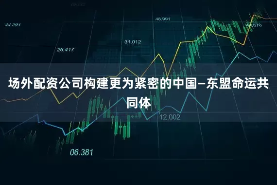 场外配资公司构建更为紧密的中国—东盟命运共同体