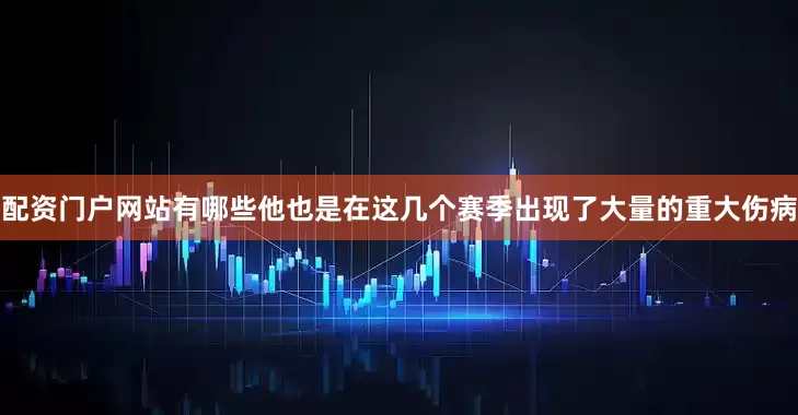 配资门户网站有哪些他也是在这几个赛季出现了大量的重大伤病