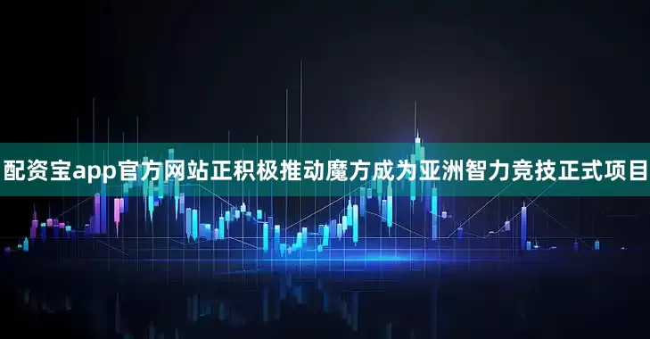 配资宝app官方网站正积极推动魔方成为亚洲智力竞技正式项目