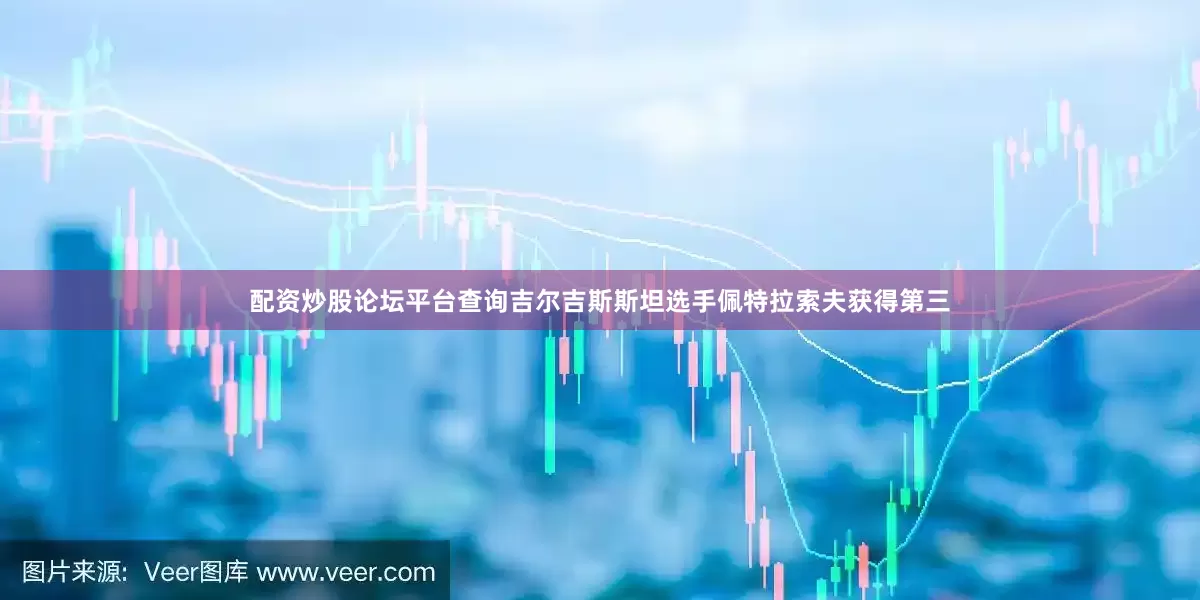 配资炒股论坛平台查询吉尔吉斯斯坦选手佩特拉索夫获得第三