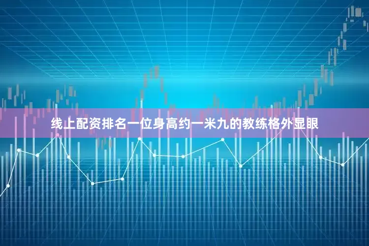线上配资排名一位身高约一米九的教练格外显眼