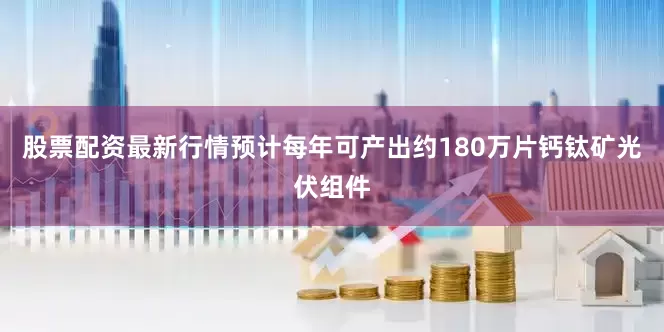 股票配资最新行情预计每年可产出约180万片钙钛矿光伏组件