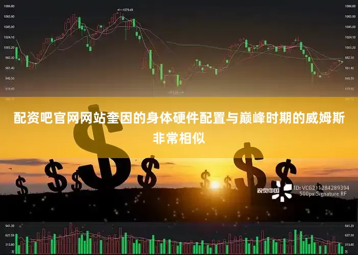 配资吧官网网站奎因的身体硬件配置与巅峰时期的威姆斯非常相似