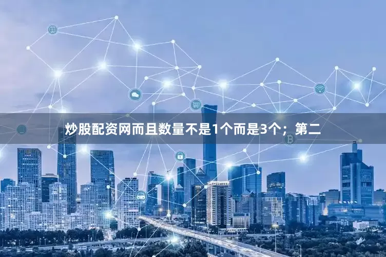 炒股配资网而且数量不是1个而是3个；第二