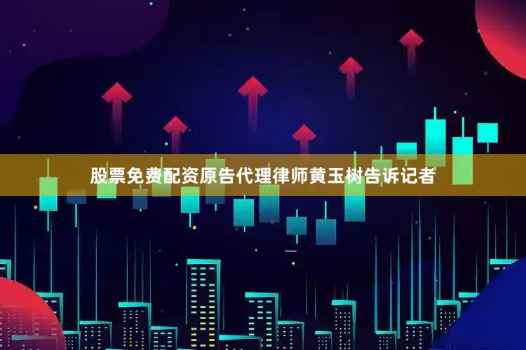 股票免费配资原告代理律师黄玉树告诉记者