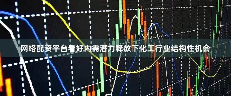 网络配资平台看好内需潜力释放下化工行业结构性机会