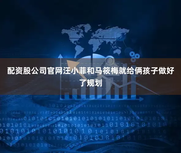配资股公司官网汪小菲和马筱梅就给俩孩子做好了规划