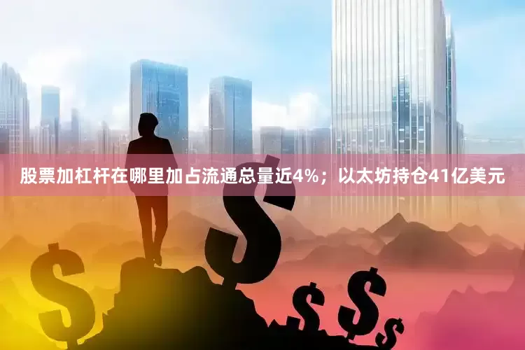 股票加杠杆在哪里加占流通总量近4%；以太坊持仓41亿美元