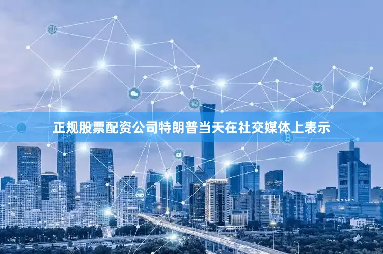 正规股票配资公司特朗普当天在社交媒体上表示